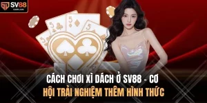 Cách Chơi Xì Dách Ở SV88 - Cơ Hội Trải Nghiệm Thêm Hình Thức