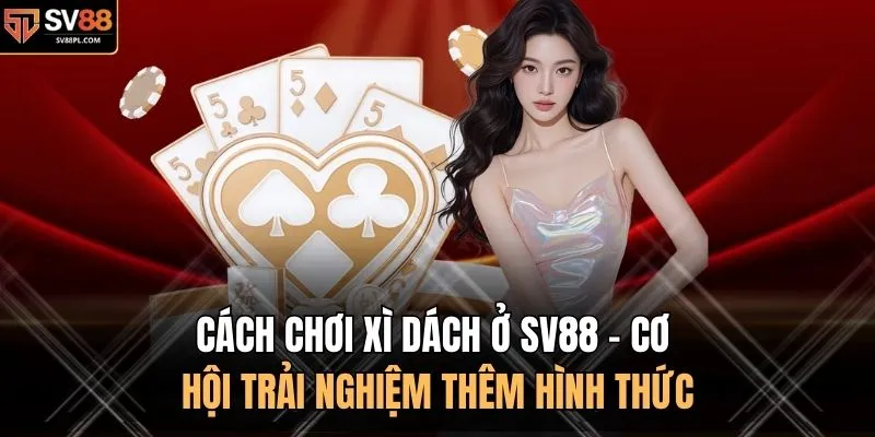 Cách Chơi Xì Dách Ở SV88 - Cơ Hội Trải Nghiệm Thêm Hình Thức